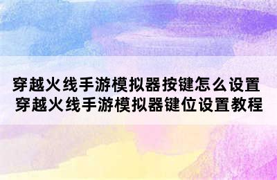 穿越火线手游模拟器按键怎么设置 穿越火线手游模拟器键位设置教程